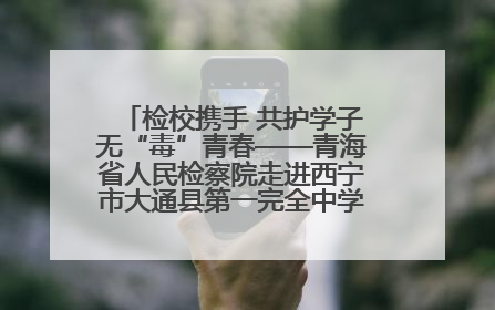 检校携手 共护学子无“毒”青春——青海省人民检察院走进西宁市大通县第一完全中学开展禁毒宣传侧记