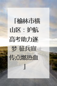 榆林市横山区：护航高考助力逐梦 征兵宣传点燃热血