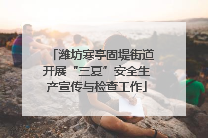 潍坊寒亭固堤街道开展“三夏”安全生产宣传与检查工作