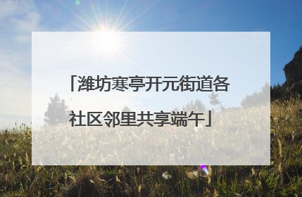潍坊寒亭开元街道各社区邻里共享端午