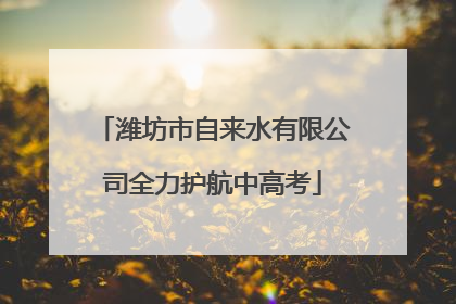 潍坊市自来水有限公司全力护航中高考