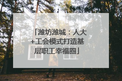 潍坊潍城：人大+工会模式打造基层职工幸福圈