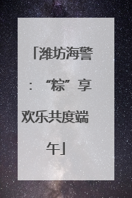 潍坊海警：“粽”享欢乐共度端午