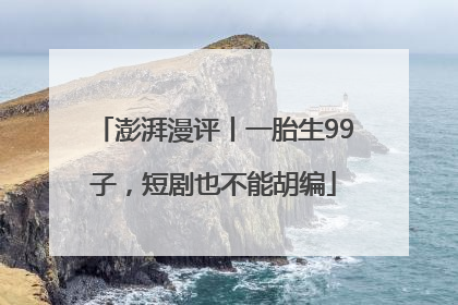 澎湃漫评丨一胎生99子，短剧也不能胡编