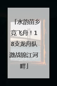水韵苗乡竞飞舟！18支龙舟队激战锦江河畔