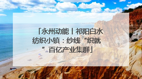 永州动能丨祁阳白水纺织小镇：纱线“织就”百亿产业集群