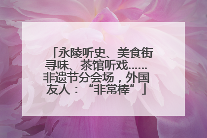 永陵听史、美食街寻味、茶馆听戏……非遗节分会场，外国友人：“非常棒”