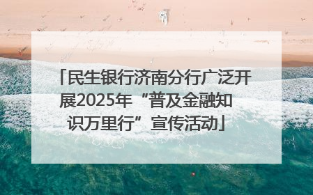 民生银行济南分行广泛开展2025年“普及金融知识万里行”宣传活动