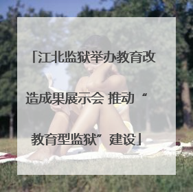 江北监狱举办教育改造成果展示会 推动“教育型监狱”建设