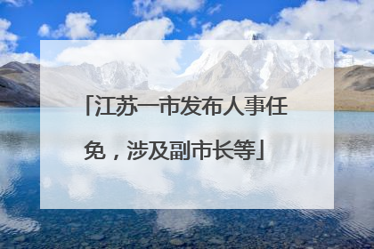 江苏一市发布人事任免，涉及副市长等