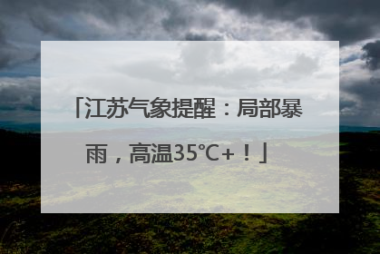 江苏气象提醒：局部暴雨，高温35℃+！