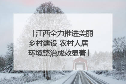 江西全力推进美丽乡村建设 农村人居环境整治成效显著