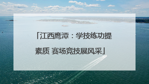 江西鹰潭：学技练功提素质 赛场竞技展风采