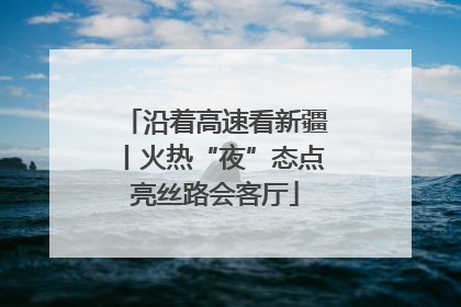 沿着高速看新疆丨火热“夜”态点亮丝路会客厅
