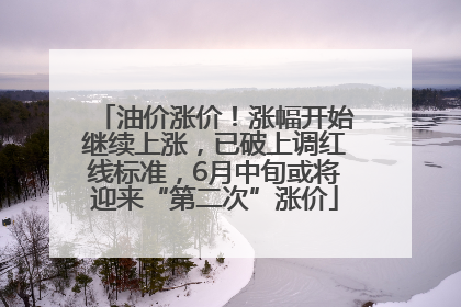 油价涨价！涨幅开始继续上涨，已破上调红线标准，6月中旬或将迎来“第二次”涨价