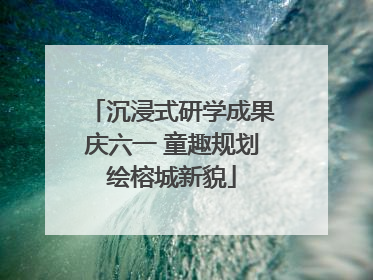 沉浸式研学成果庆六一 童趣规划绘榕城新貌