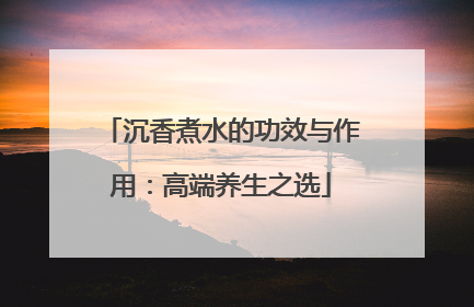 沉香煮水的功效与作用：高端养生之选