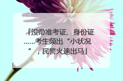 没带准考证、身份证……考生频出“小状况”，民警火速出马