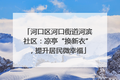 河口区河口街道河滨社区：凉亭“换新衣”，提升居民微幸福