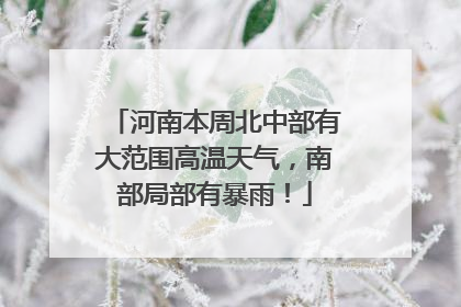 河南本周北中部有大范围高温天气，南部局部有暴雨！