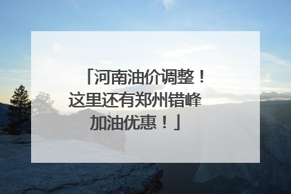 河南油价调整！这里还有郑州错峰加油优惠！