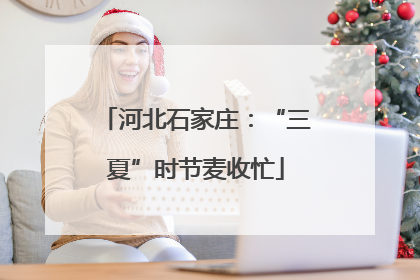 河北石家庄：“三夏”时节麦收忙