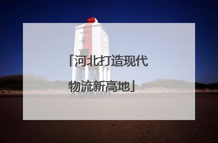 河北打造现代物流新高地
