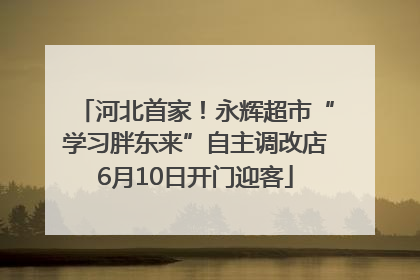 河北首家！永辉超市“学习胖东来”自主调改店6月10日开门迎客
