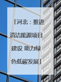 河北：推进清洁能源项目建设 助力绿色低碳发展