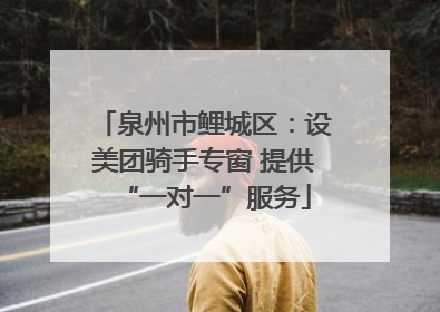 泉州市鲤城区：设美团骑手专窗 提供“一对一”服务