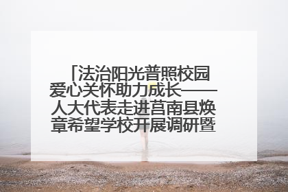 法治阳光普照校园 爱心关怀助力成长——人大代表走进莒南县焕章希望学校开展调研暨普法宣传活动