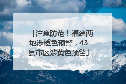注意防范！福建两地涉橙色预警，43县市区涉黄色预警