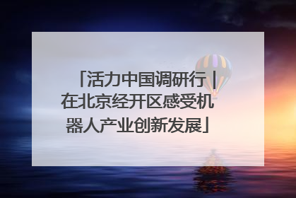 活力中国调研行｜在北京经开区感受机器人产业创新发展