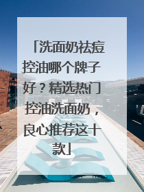 洗面奶祛痘控油哪个牌子好？精选热门控油洗面奶，良心推荐这十款
