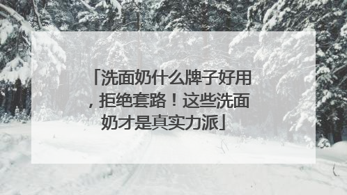 洗面奶什么牌子好用，拒绝套路！这些洗面奶才是真实力派