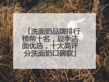 洗面奶品牌排行榜前十名，夏季洁面优选，十大高评分洗面奶口碑款