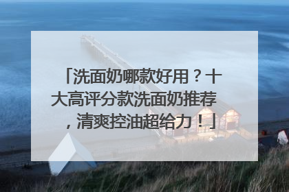 洗面奶哪款好用？十大高评分款洗面奶推荐，清爽控油超给力！