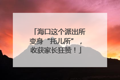海口这个派出所变身“托儿所”，收获家长狂赞！
