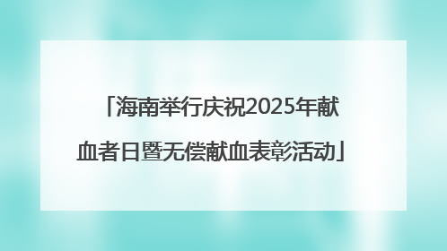 海南举行庆祝2025年献血者日暨无偿献血表彰活动