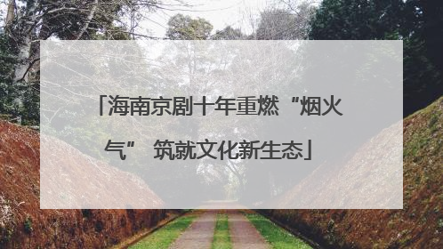 海南京剧十年重燃“烟火气” 筑就文化新生态