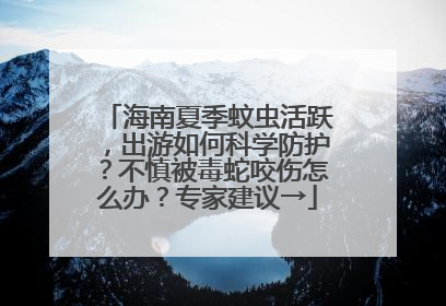 海南夏季蚊虫活跃，出游如何科学防护？不慎被毒蛇咬伤怎么办？专家建议→