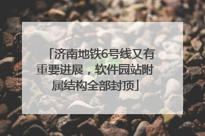 济南地铁6号线又有重要进展，软件园站附属结构全部封顶