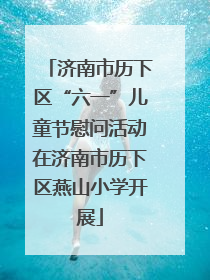 济南市历下区“六一”儿童节慰问活动在济南市历下区燕山小学开展
