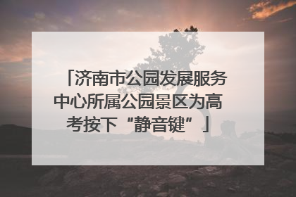 济南市公园发展服务中心所属公园景区为高考按下“静音键”