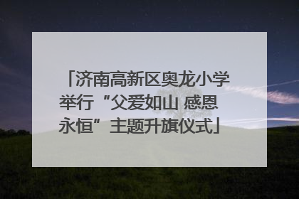 济南高新区奥龙小学举行“父爱如山 感恩永恒”主题升旗仪式