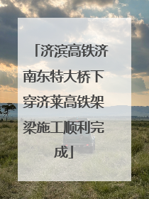 济滨高铁济南东特大桥下穿济莱高铁架梁施工顺利完成