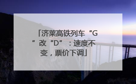 济莱高铁列车“G”改“D”：速度不变，票价下调