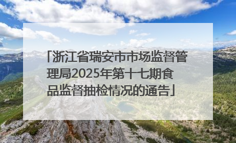 浙江省瑞安市市场监督管理局2025年第十七期食品监督抽检情况的通告