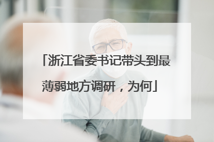 浙江省委书记带头到最薄弱地方调研，为何