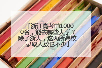 浙江高考前10000名，能去哪些大学？除了浙大，这两所高校录取人数也不少